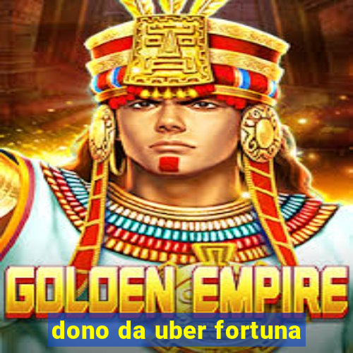 dono da uber fortuna